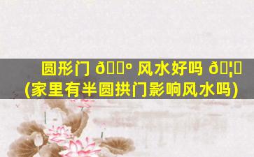 圆形门 🌺 风水好吗 🦉 (家里有半圆拱门影响风水吗)